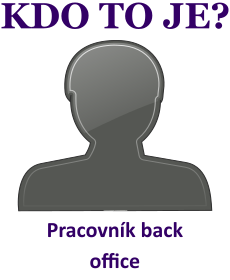 Kdo je to Pracovnk back office? Vysvtlen, vznam, co znamen slovo, termn, pojem Pracovnk back office? Lid, profese